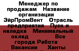 Менеджер по продажам › Название организации ­ ЭйрПромВент › Отрасль предприятия ­ Пуск и наладка › Минимальный оклад ­ 120 000 - Все города Работа » Вакансии   . Ханты-Мансийский,Белоярский г.